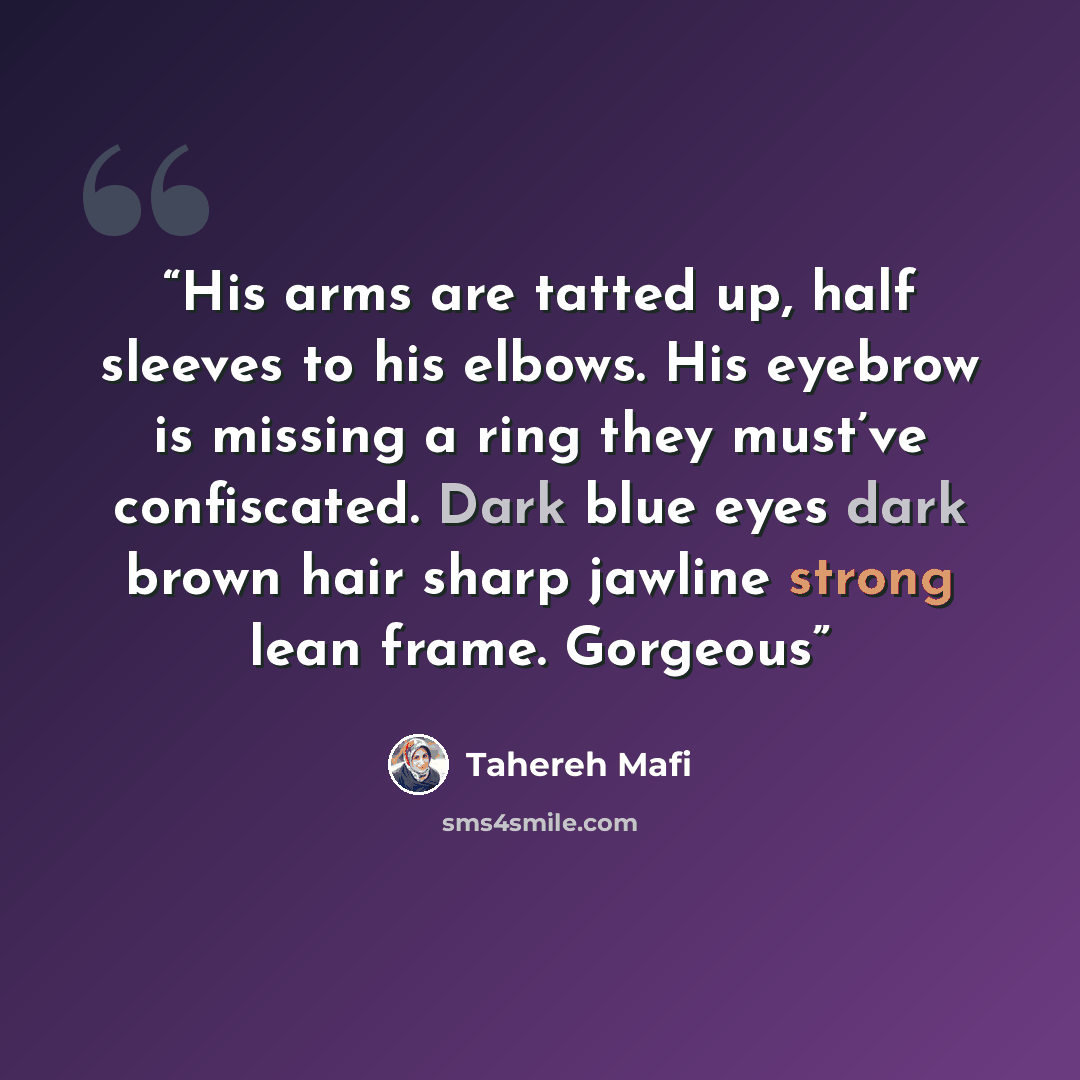 “His arms are tatted up, half sleeves to his elbows. His eyebrow is missing a ring they must’ve confiscated. Dark blue eyes dark brown hair sharp jawline strong lean frame. Gorgeous” quote by Tahereh Mafi