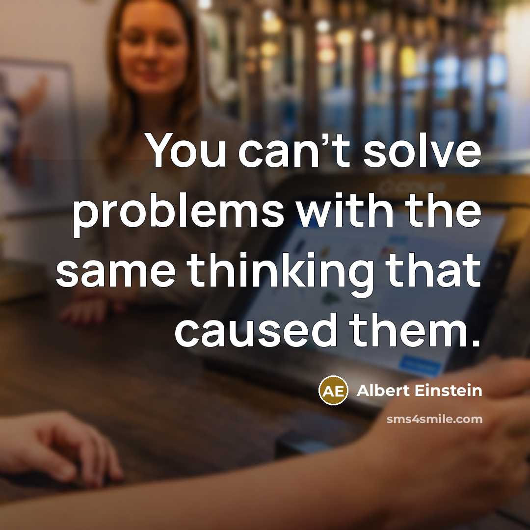 “You can't solve problems with the same thinking that caused them.” quote by Albert Einstein
