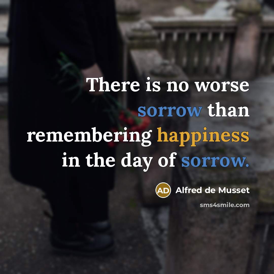 “There is no worse sorrow than remembering happiness in the day of sorrow.” quote by Alfred de Musset