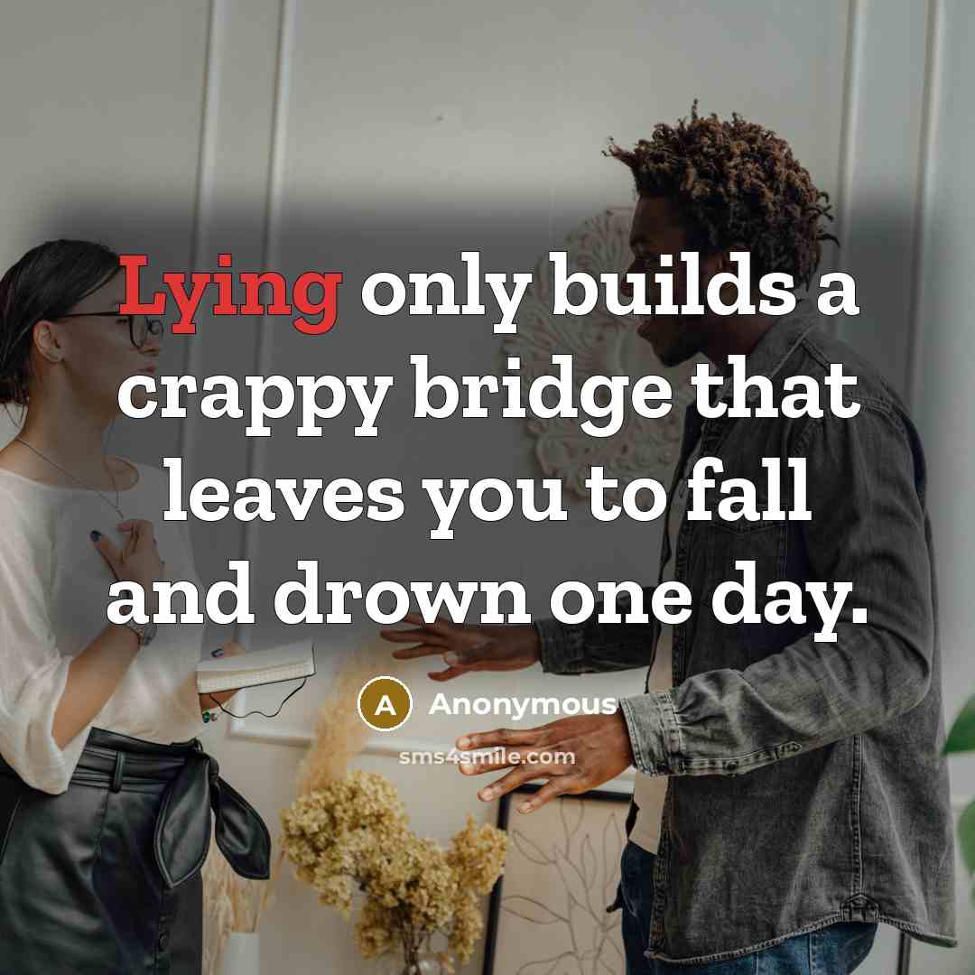 “Lying only builds a crappy bridge that leaves you to fall and drown one day.” quote by Anonymous