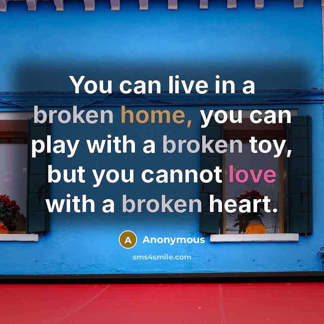 “You can live in a broken home, you can play with a broken toy, but you cannot love with a broken heart.” quote by Anonymous