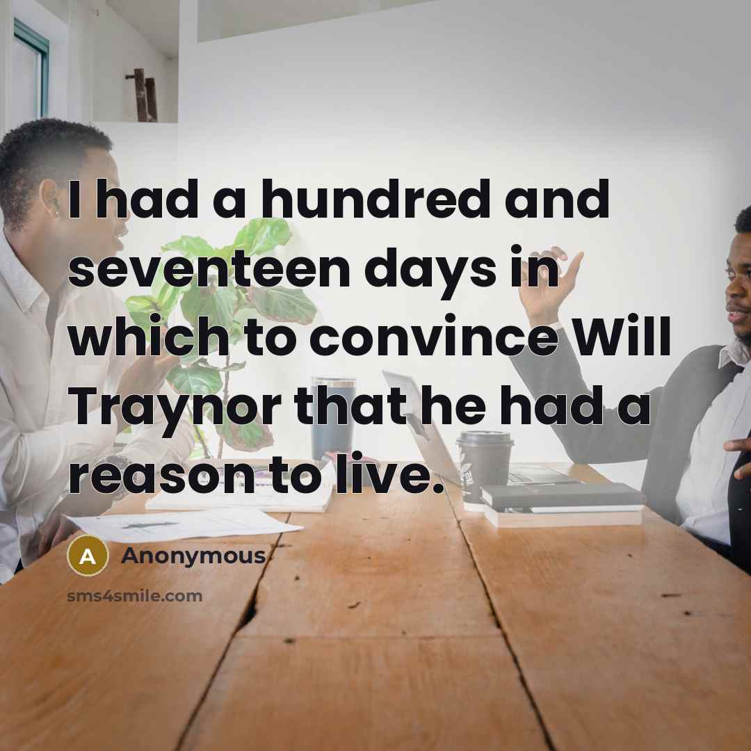 “I had a hundred and seventeen days in which to convince Will Traynor that he had a reason to live.” quote by Anonymous