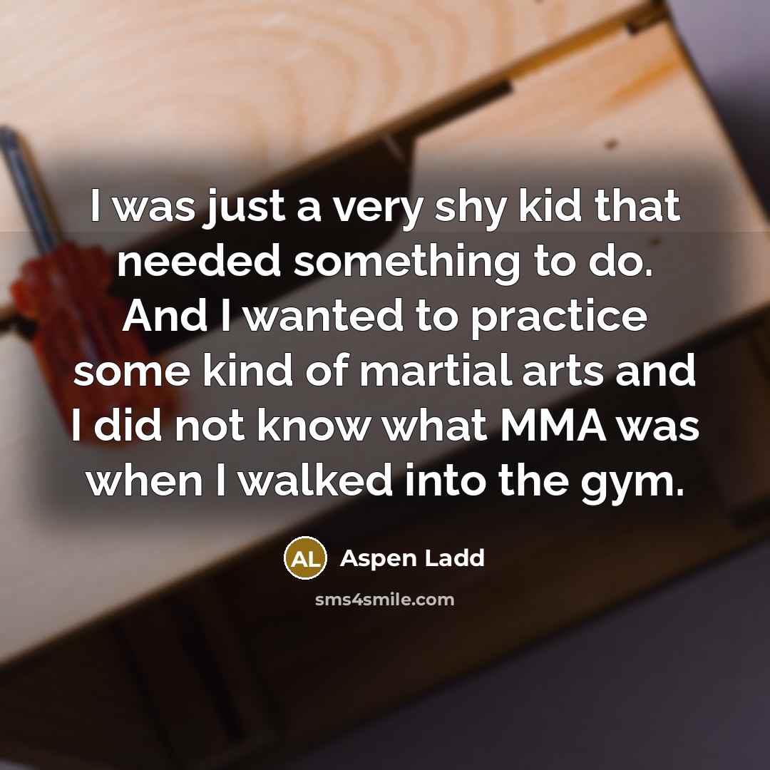“I was just a very shy kid that needed something to do. And I wanted to practice some kind of martial arts and I did not know what MMA was when I walked into the gym.” quote by Aspen Ladd