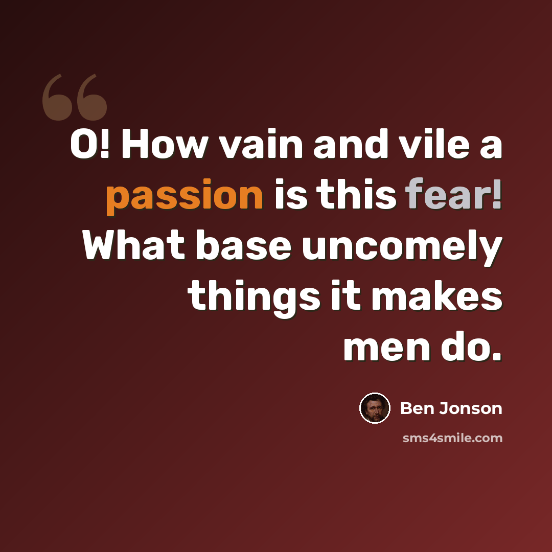 “O! How vain and vile a passion is this fear! What base uncomely things it makes men do.” quote by Ben Jonson