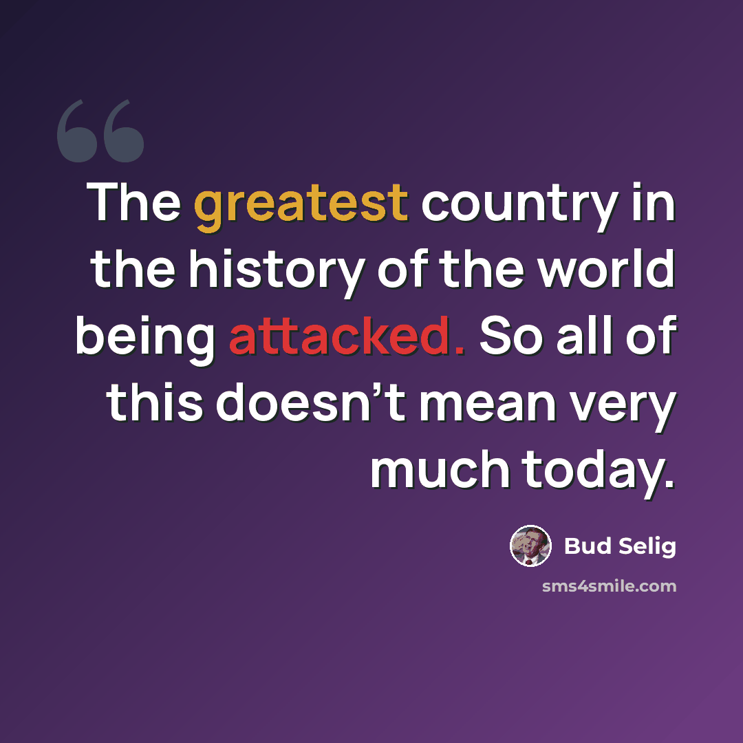 “The greatest country in the history of the world being attacked. So all of this doesn't mean very much today.” quote by Bud Selig