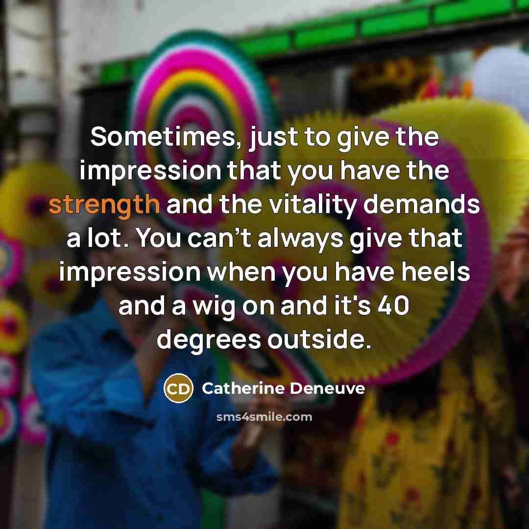 “Sometimes, just to give the impression that you have the strength and the vitality demands a lot. You can't always give that impression when you have heels and a wig on and it's 40 degrees outside.” quote by Catherine Deneuve