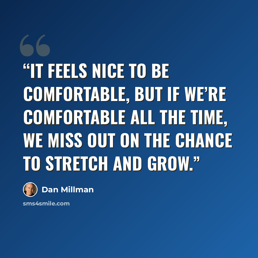 “It feels nice to be comfortable, but if we’re comfortable all the time, we miss out on the chance to stretch and grow.” quote by Dan Millman