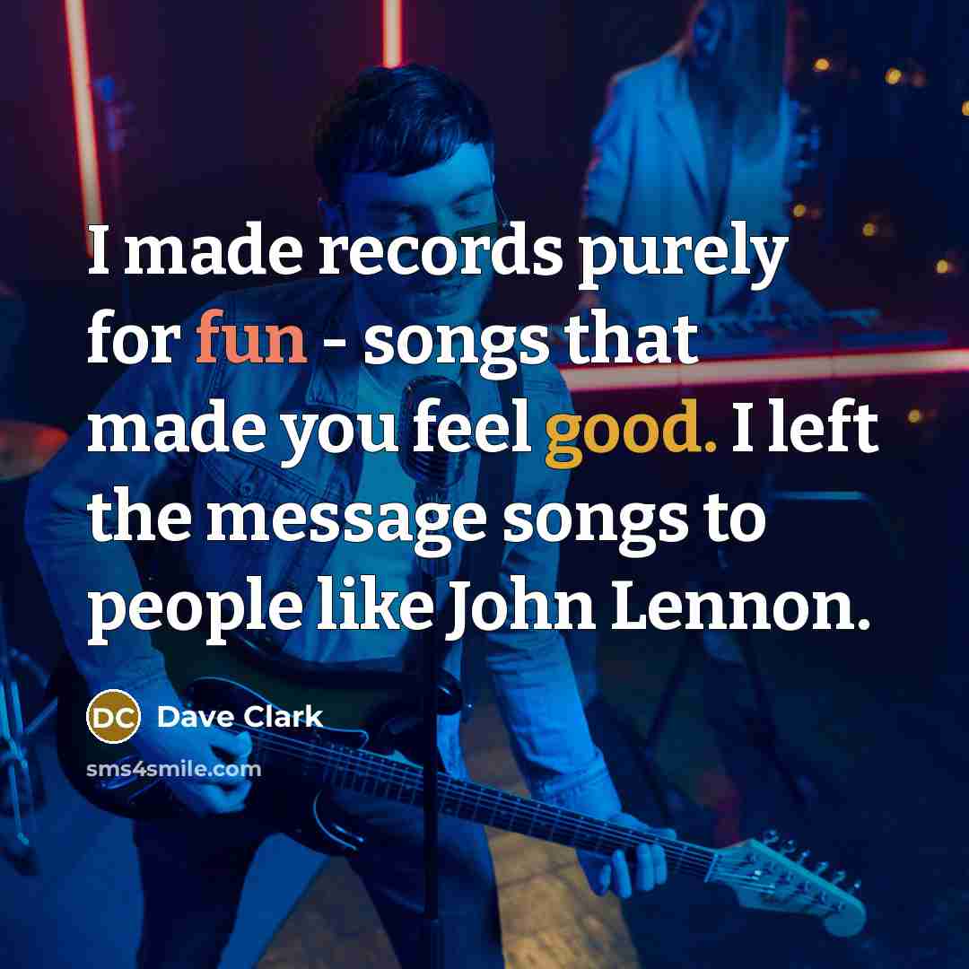 “I made records purely for fun - songs that made you feel good. I left the message songs to people like John Lennon.” quote by Dave Clark