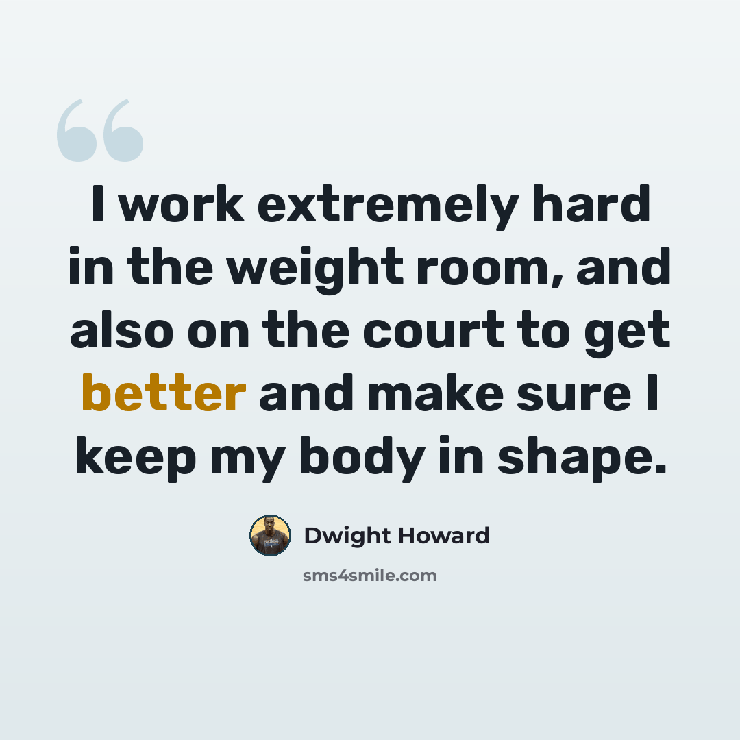 “I work extremely hard in the weight room, and also on the court to get better and make sure I keep my body in shape.” quote by Dwight Howard