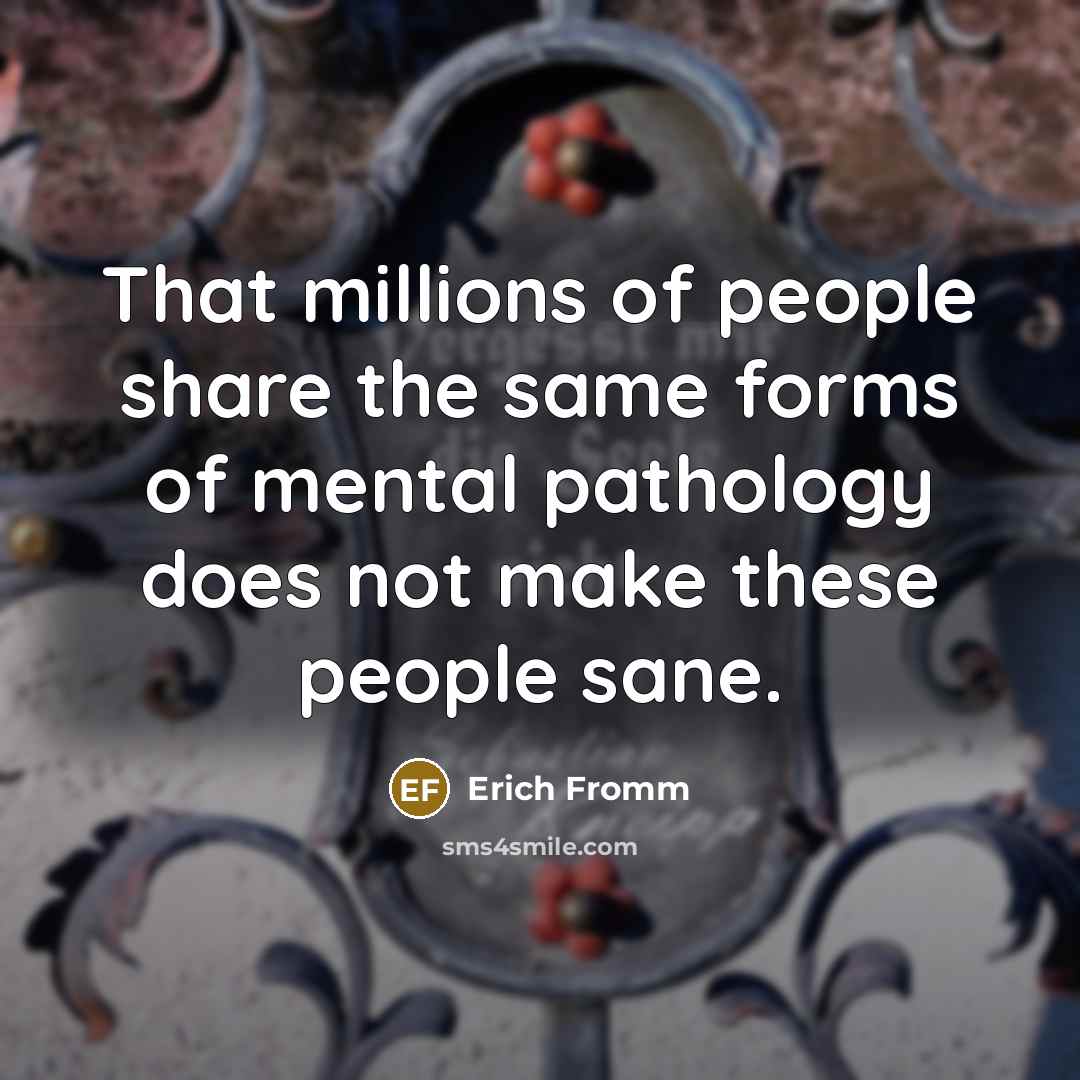 “That millions of people share the same forms of mental pathology does not make these people sane.” quote by Erich Fromm