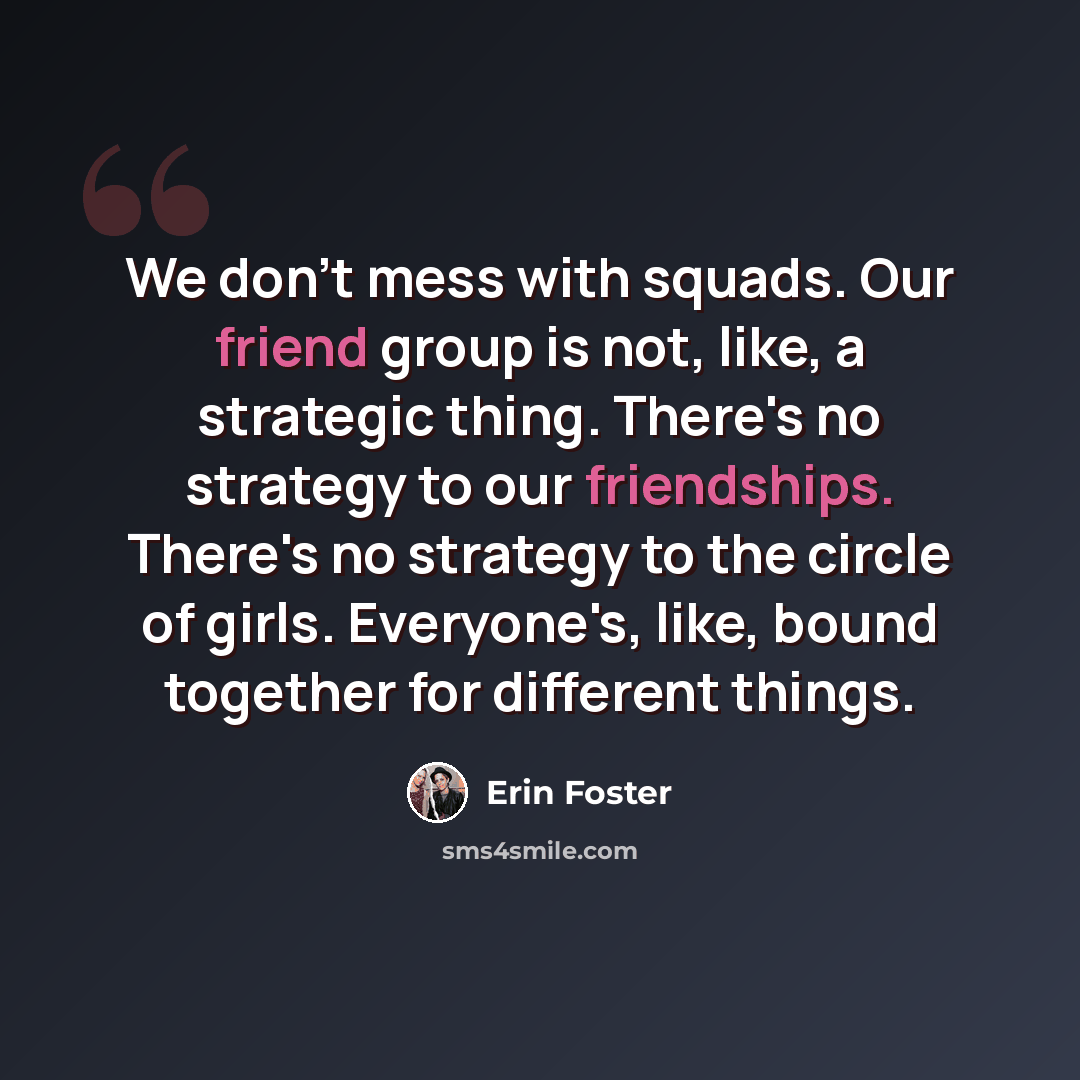 “We don't mess with squads. Our friend group is not, like, a strategic thing. There's no strategy to our friendships. There's no strategy to the circle of girls. Everyone's, like, bound together for different things.” quote by Erin Foster