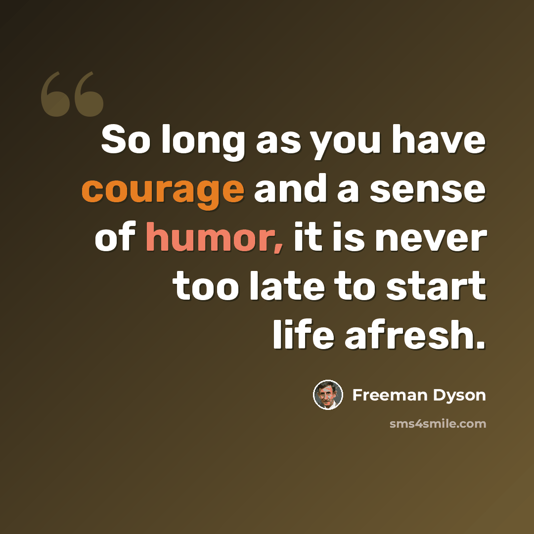 “So long as you have courage and a sense of humor, it is never too late to start life afresh.” quote by Freeman Dyson