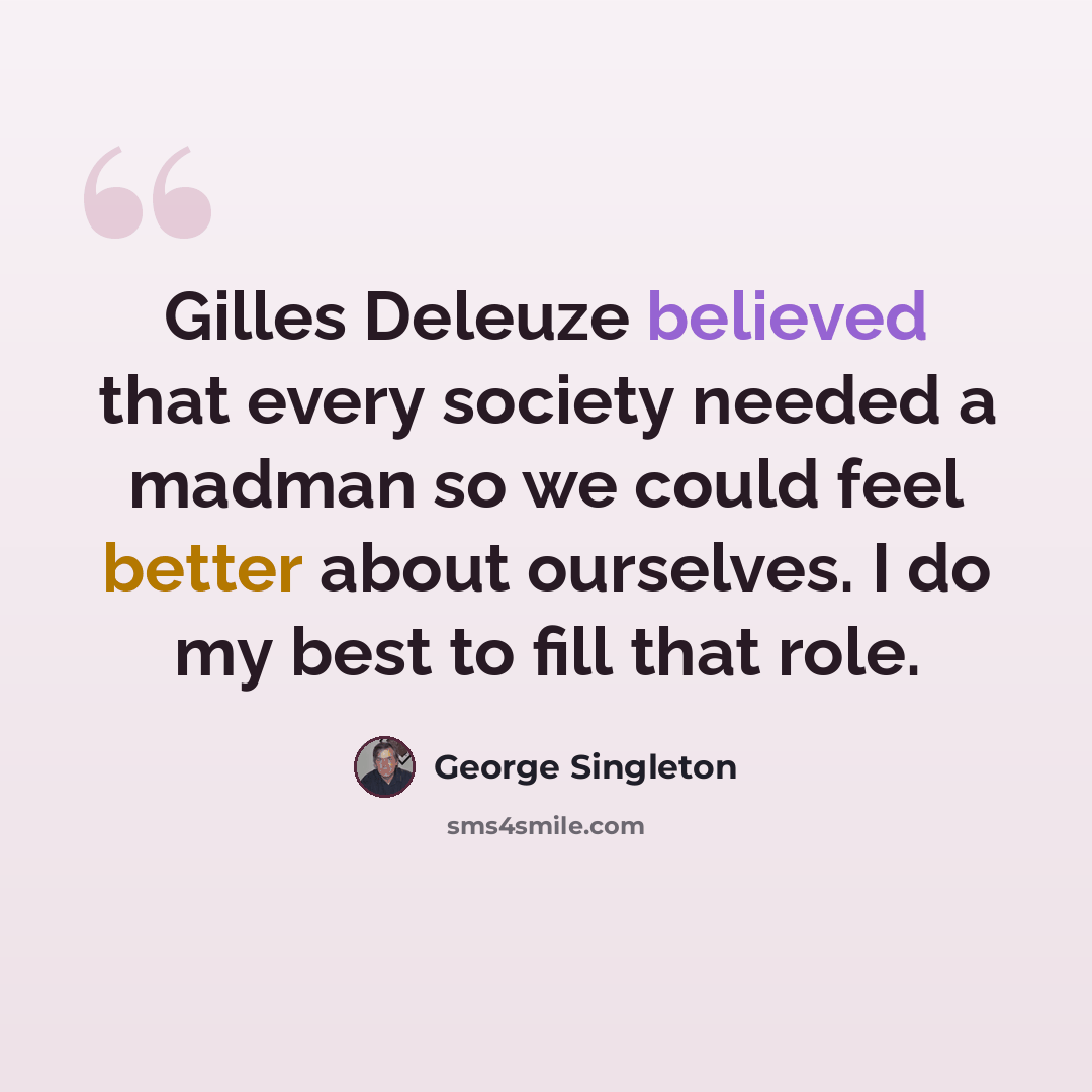 “Gilles Deleuze believed that every society needed a madman so we could feel better about ourselves. I do my best to fill that role.” quote by George Singleton