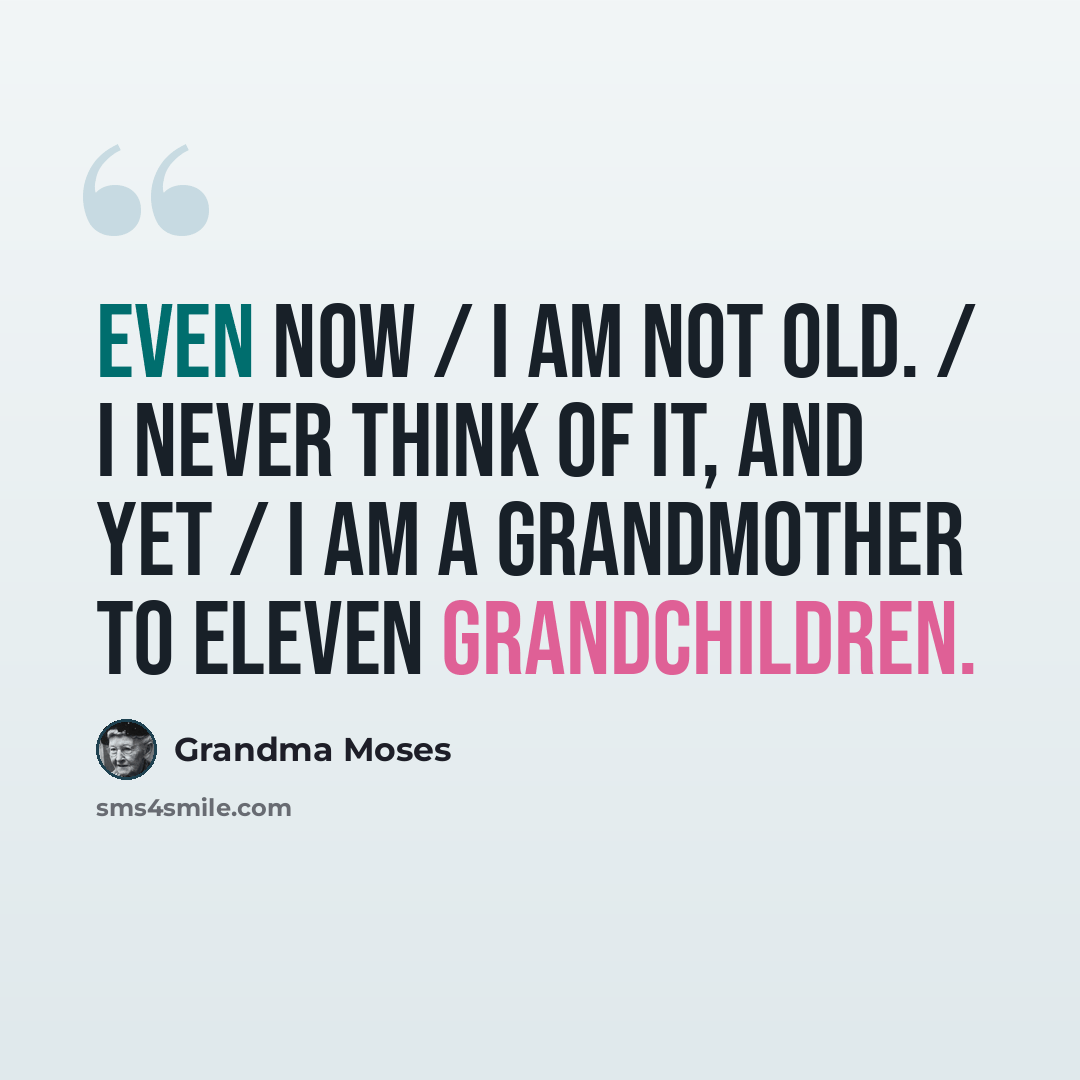 “Even now / I am not old. / I never think of it, and yet / I am a grandmother to eleven grandchildren.” quote by Grandma Moses