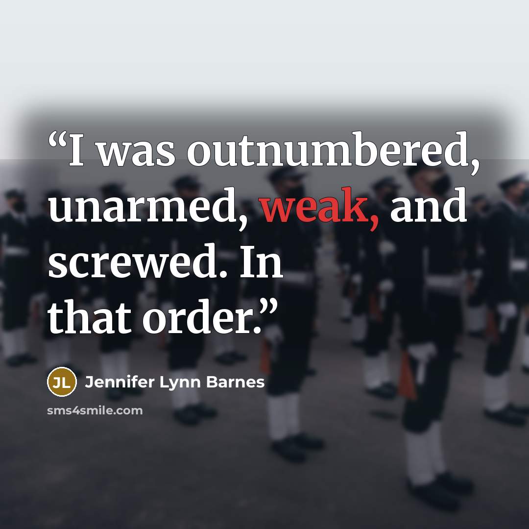 “I was outnumbered, unarmed, weak, and screwed. In that order.” quote by Jennifer Lynn Barnes