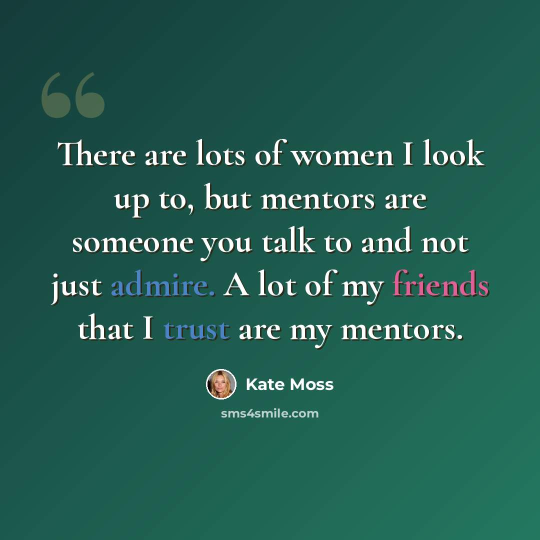 “There are lots of women I look up to, but mentors are someone you talk to and not just admire. A lot of my friends that I trust are my mentors.” quote by Kate Moss