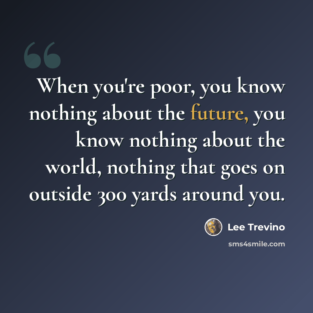“When you're poor, you know nothing about the future, you know nothing about the world, nothing that goes on outside 300 yards around you.” quote by Lee Trevino