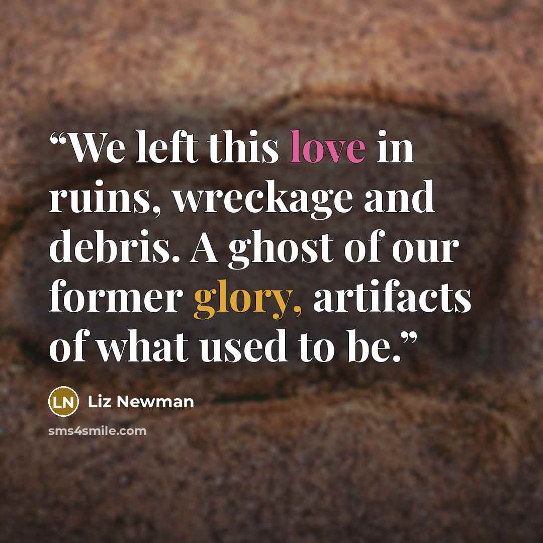 “We left this love in ruins, wreckage and debris. A ghost of our former glory, artifacts of what used to be.” quote by Liz Newman