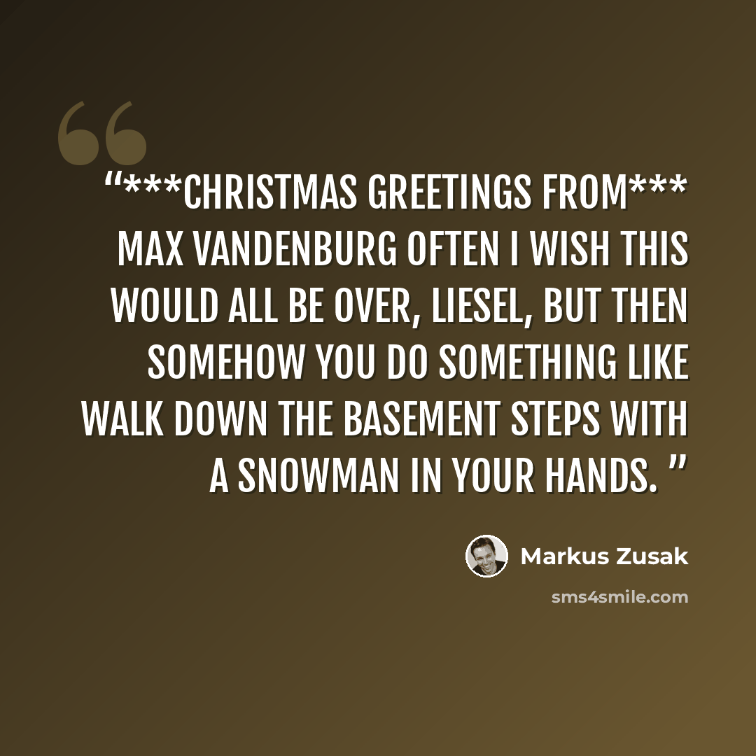 “***CHRISTMAS GREETINGS FROM*** MAX VANDENBURG Often I wish this would all be over, Liesel, but then somehow you do something like walk down the basement steps with a snowman in your hands.” quote by Markus Zusak