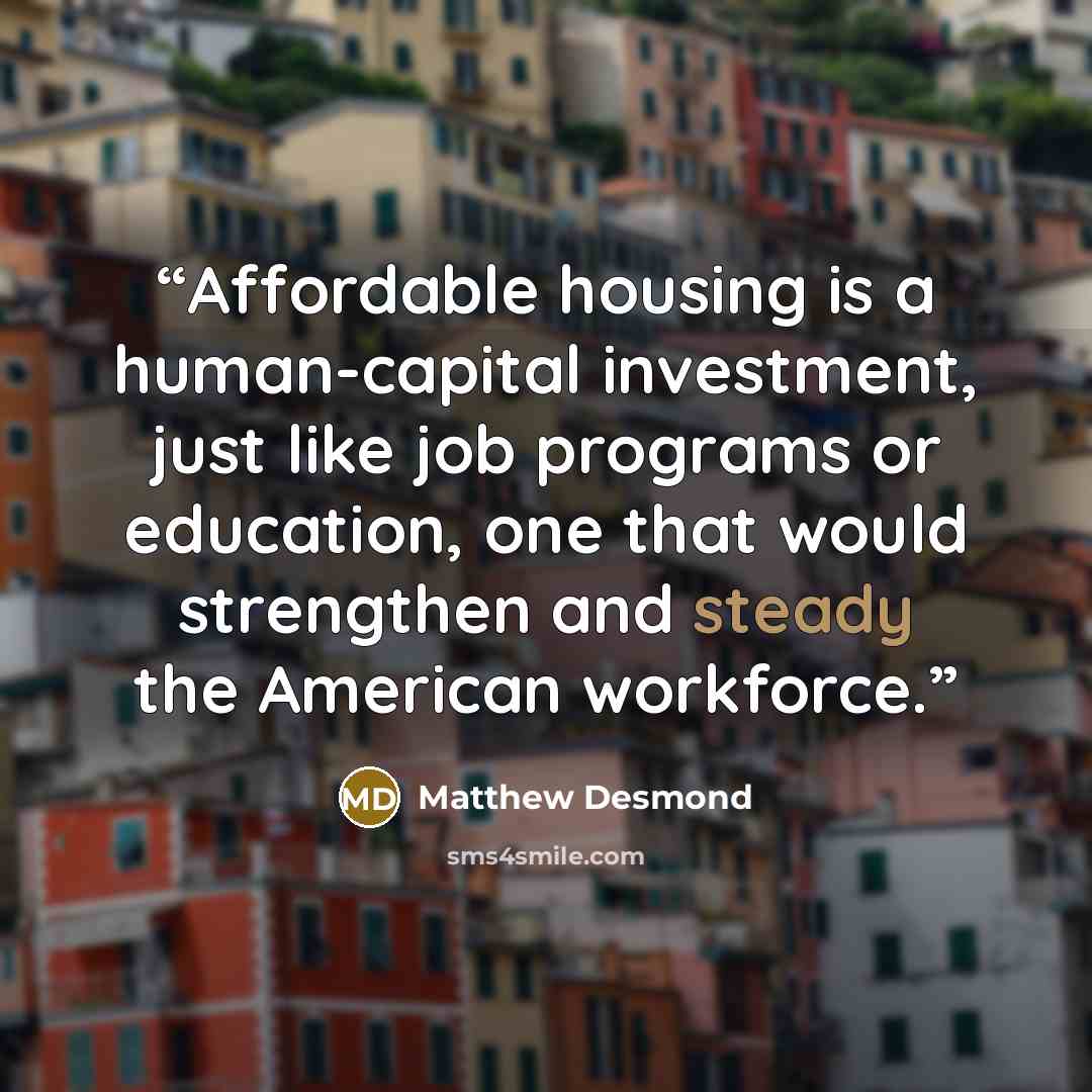 “Affordable housing is a human-capital investment, just like job programs or education, one that would strengthen and steady the American workforce.” quote by Matthew Desmond