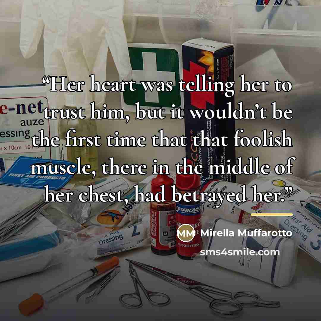 “Her heart was telling her to trust him, but it wouldn’t be the first time that that foolish muscle, there in the middle of her chest, had betrayed her.” quote by Mirella Muffarotto