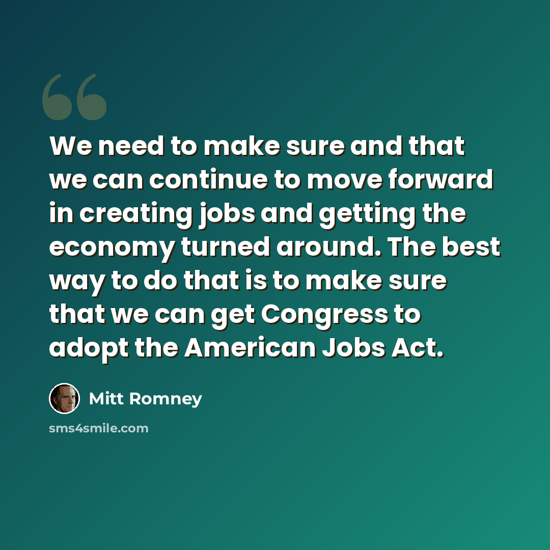 “We need to make sure and that we can continue to move forward in creating jobs and getting the economy turned around. The best way to do that is to make sure that we can get Congress to adopt the American Jobs Act.” quote by Mitt Romney