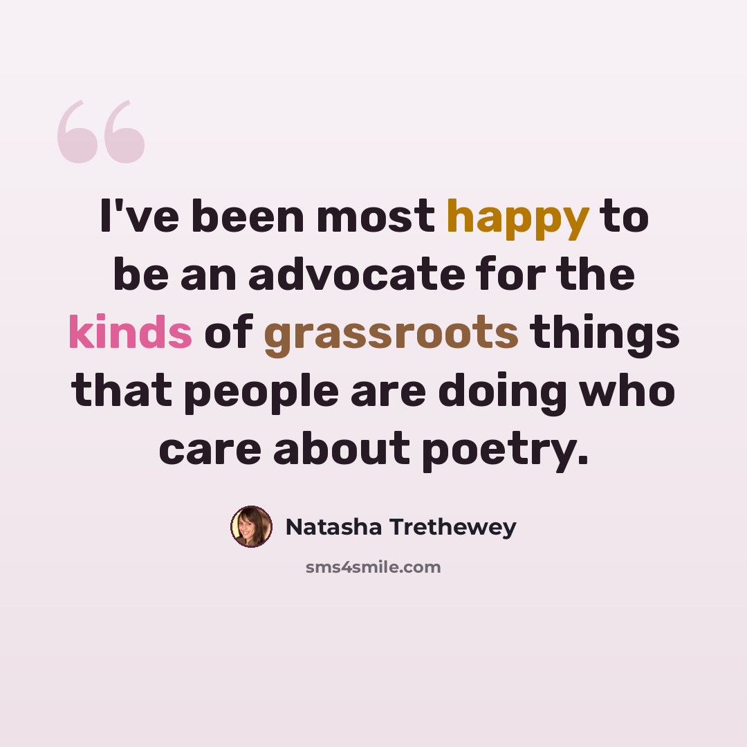 “I've been most happy to be an advocate for the kinds of grassroots things that people are doing who care about poetry.” quote by Natasha Trethewey