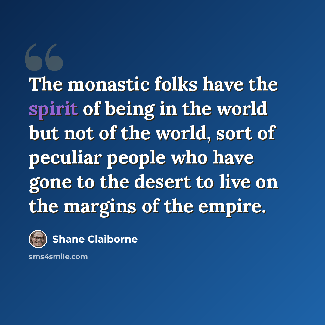 “The monastic folks have the spirit of being in the world but not of the world, sort of peculiar people who have gone to the desert to live on the margins of the empire.” quote by Shane Claiborne