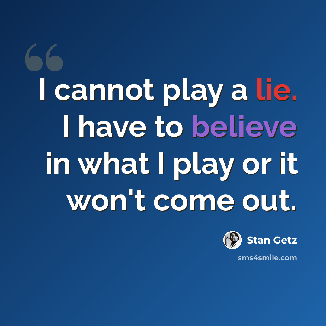 “I cannot play a lie. I have to believe in what I play or it won't come out.” quote by Stan Getz