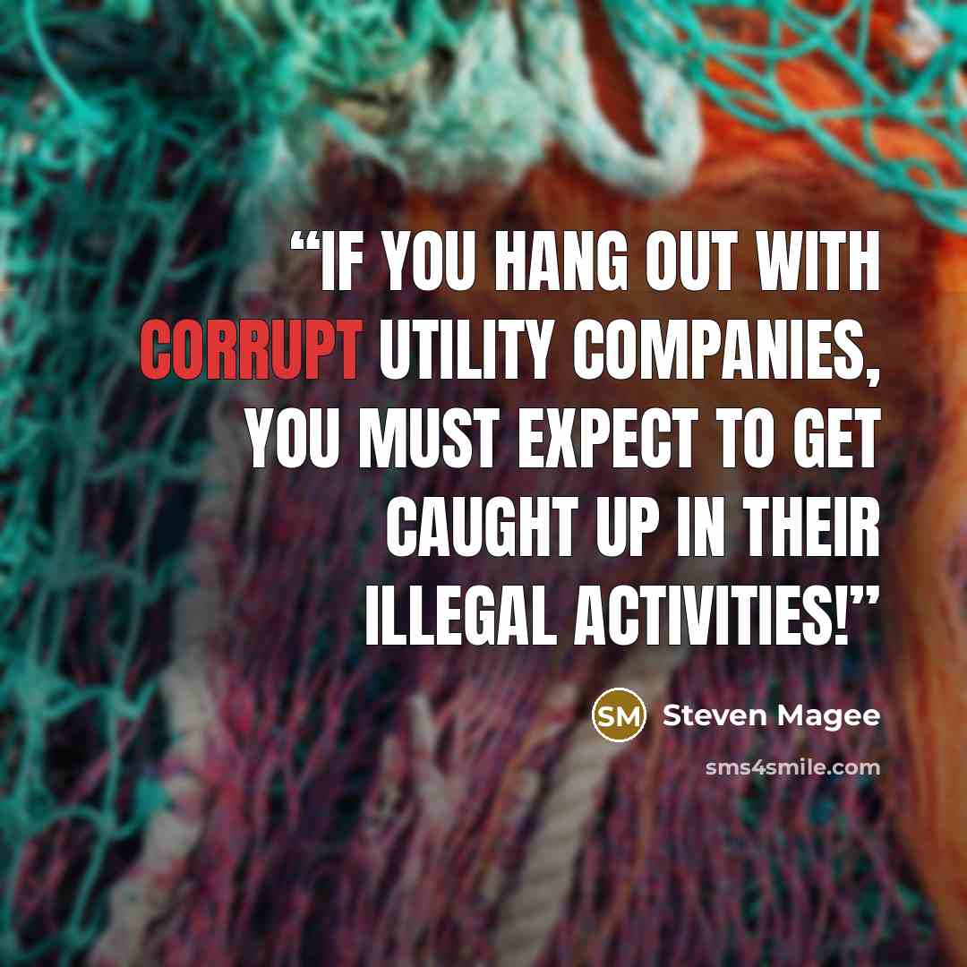 “If you hang out with corrupt utility companies, you must expect to get caught up in their illegal activities!” quote by Steven Magee