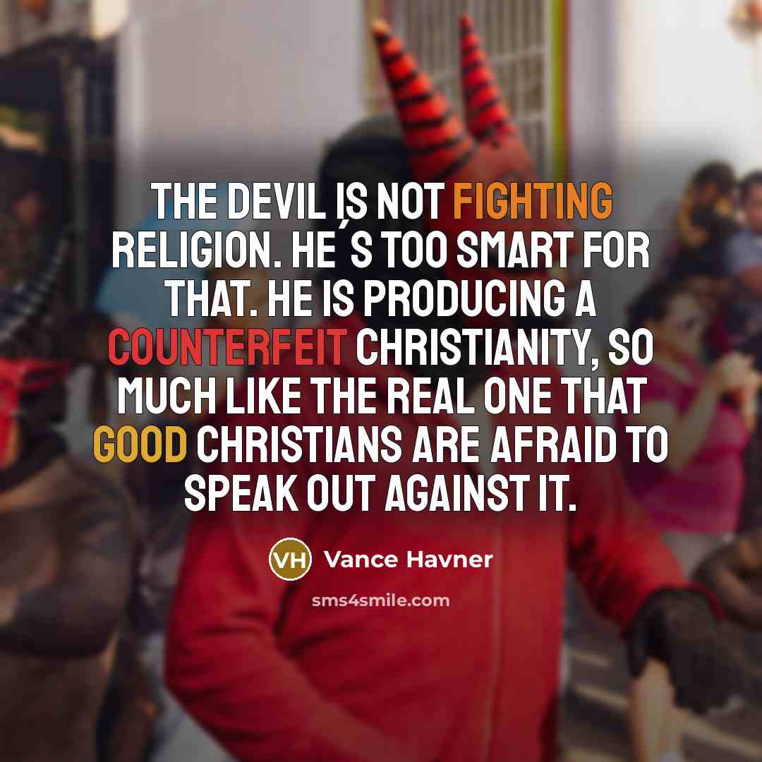 “The devil is not fighting religion. He´s too smart for that. He is producing a counterfeit Christianity, so much like the real one that good Christians are afraid to speak out against it.” quote by Vance Havner