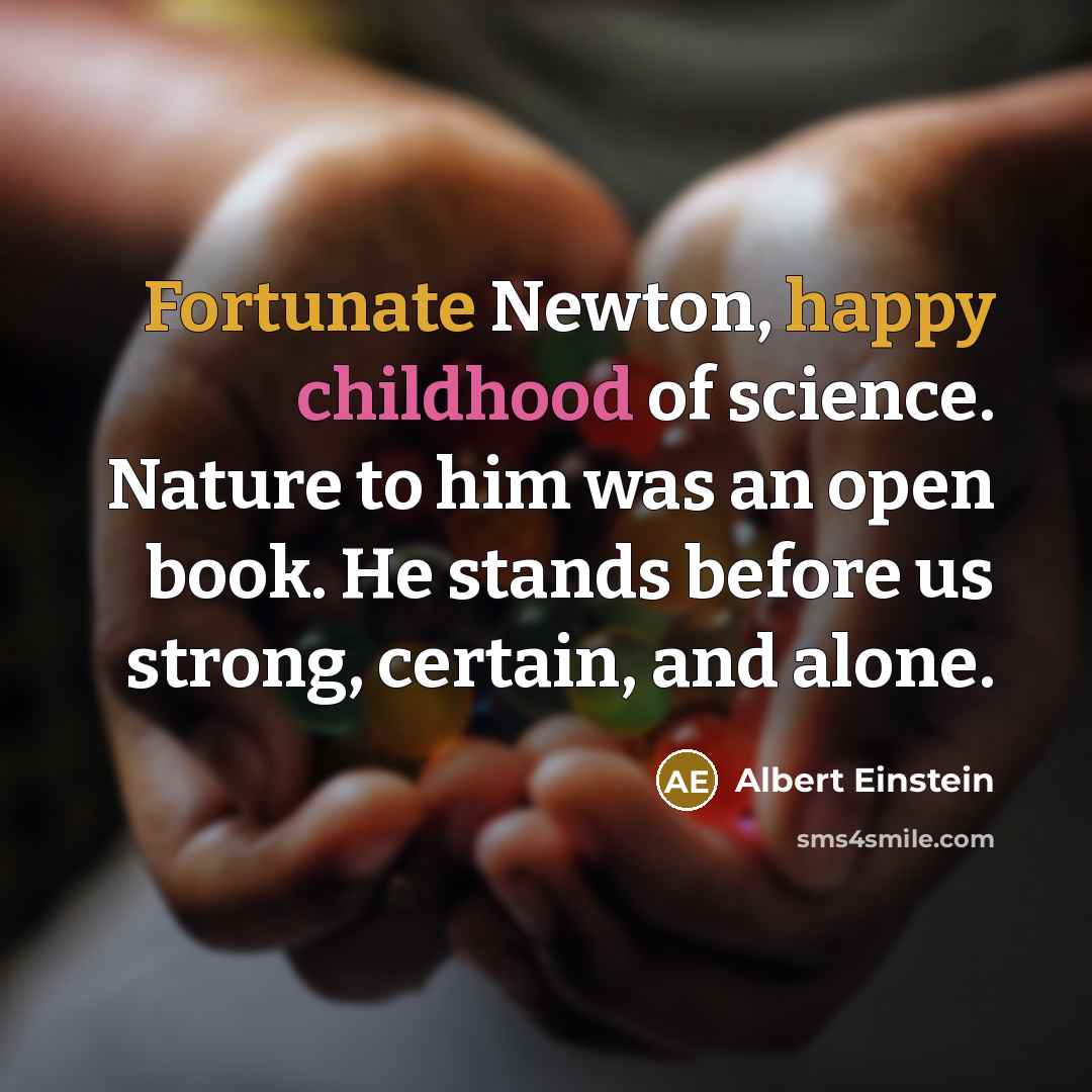 “Fortunate Newton, happy childhood of science. Nature to him was an open book. He stands before us strong, certain, and alone.” quote by Albert Einstein