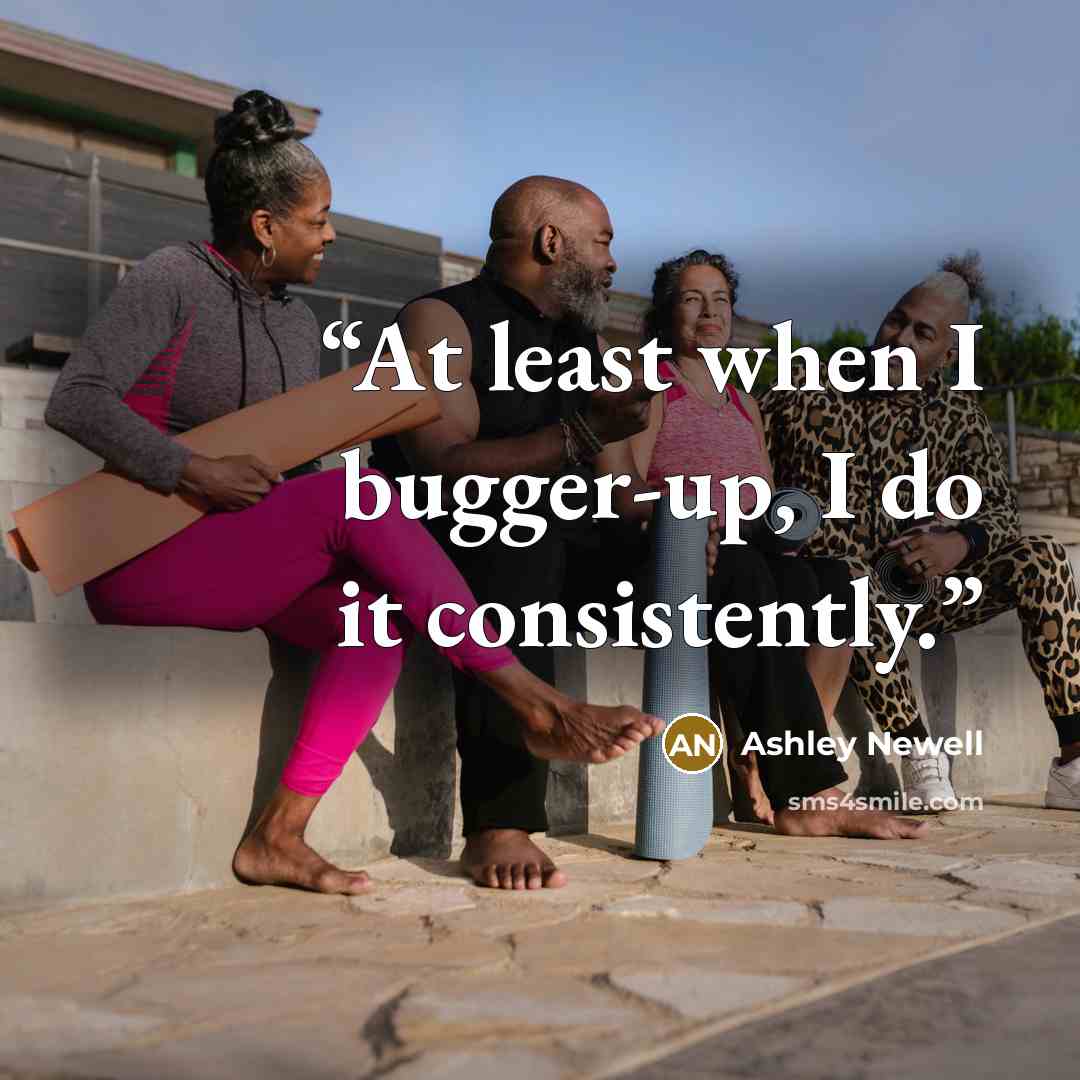 “At least when I bugger-up, I do it consistently.” quote by Ashley Newell