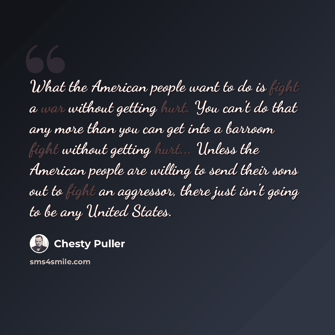 “What the American people want to do is fight a war without getting hurt. You can't do that any more than you can get into a barroom fight without getting hurt... Unless the American people are willing to send their sons out to fight an aggressor, there just isn't going to be any United States.” quote by Chesty Puller