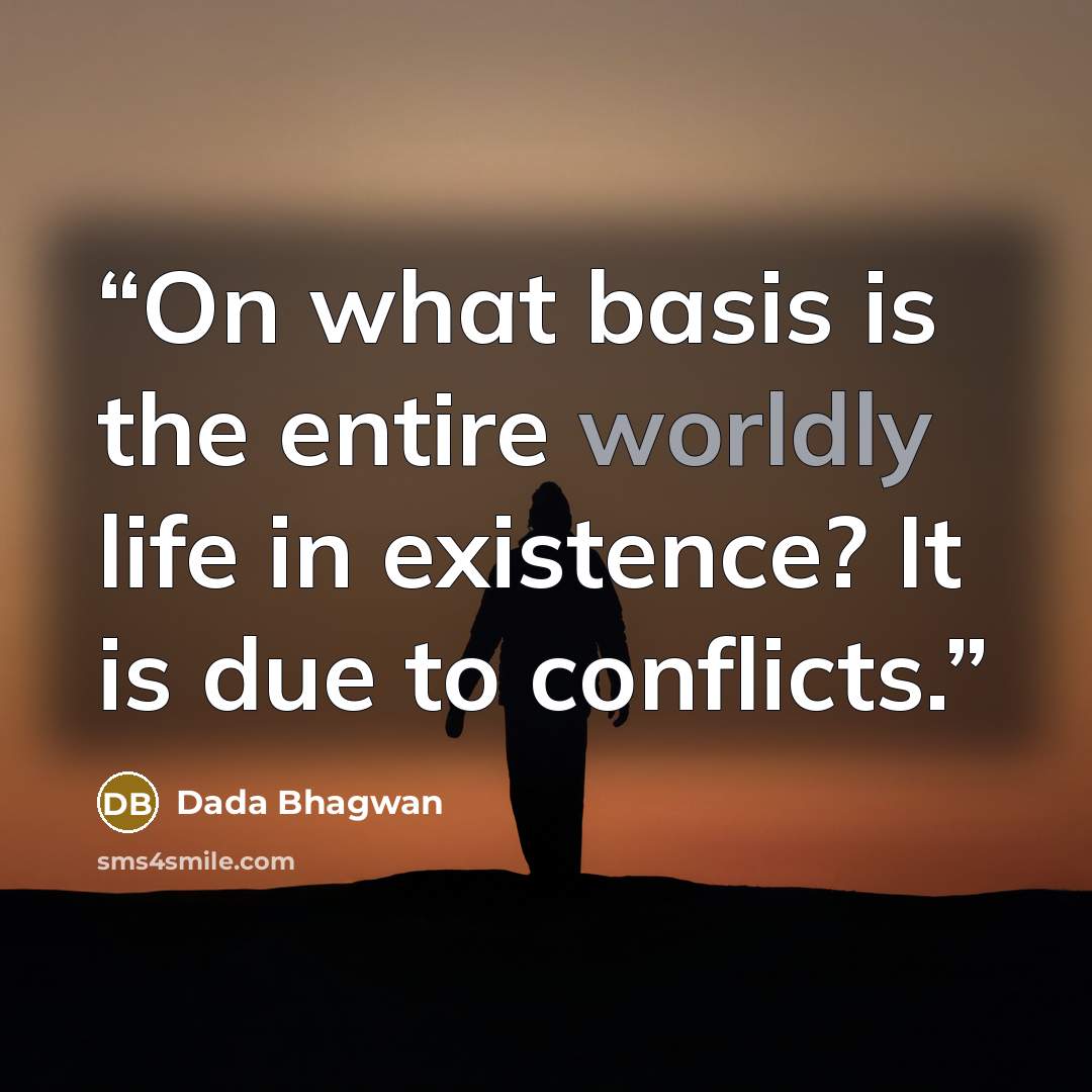 “On what basis is the entire worldly life in existence? It is due to conflicts.” quote by Dada Bhagwan