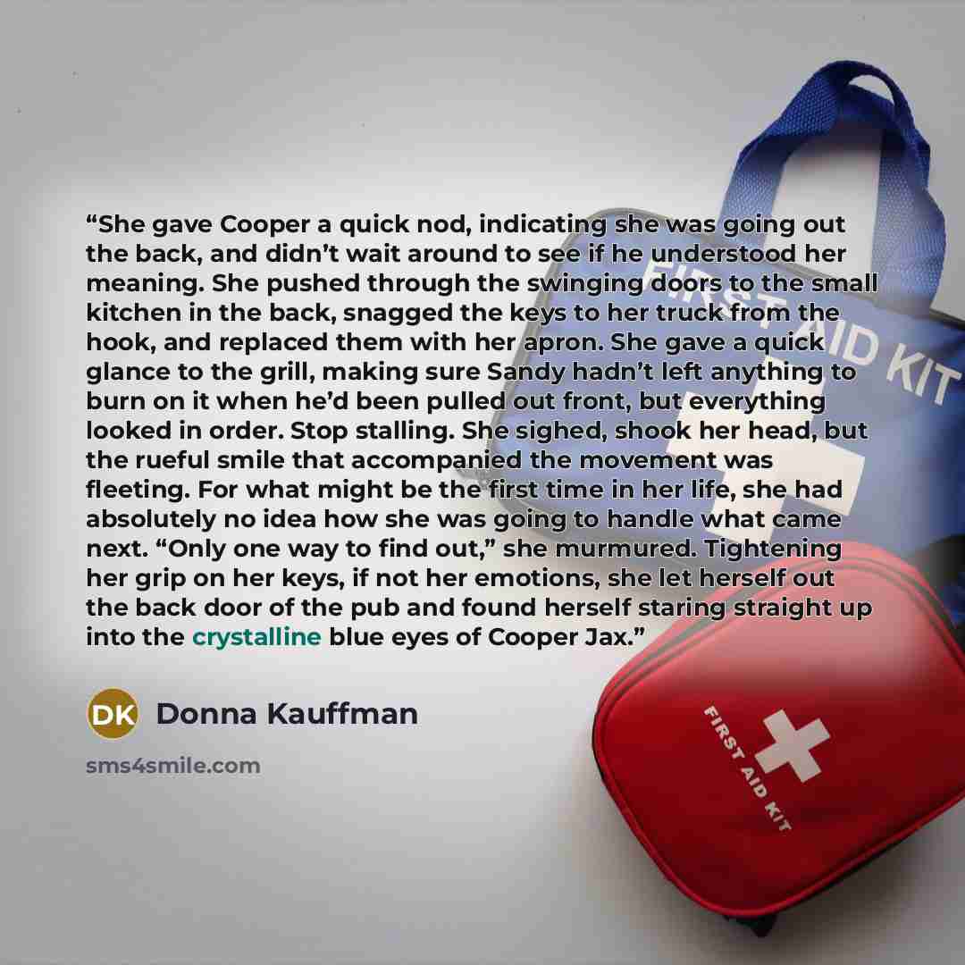 “She gave Cooper a quick nod, indicating she was going out the back, and didn’t wait around to see if he understood her meaning. She pushed through the swinging doors to the small kitchen in the back, snagged the keys to her truck from the hook, and replaced them with her apron. She gave a quick…” quote by Donna Kauffman