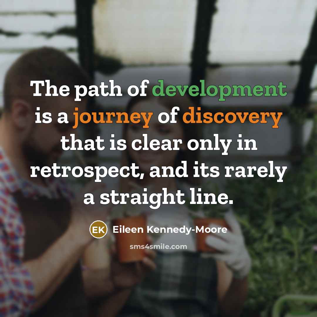 “The path of development is a journey of discovery that is clear only in retrospect, and its rarely a straight line.” quote by Eileen Kennedy-Moore