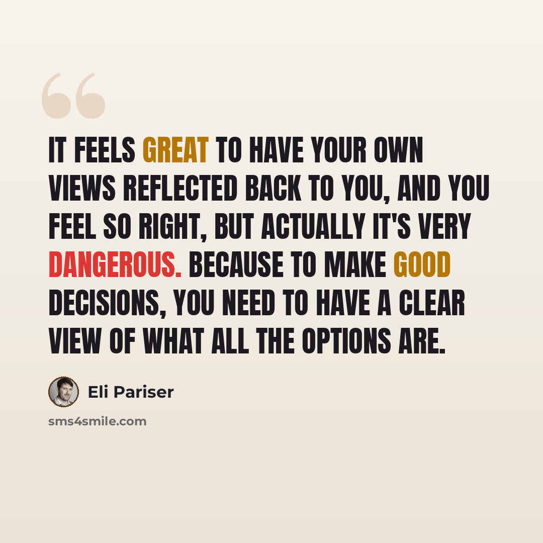 “It feels great to have your own views reflected back to you, and you feel so right, but actually it's very dangerous. Because to make good decisions, you need to have a clear view of what all the options are.” quote by Eli Pariser