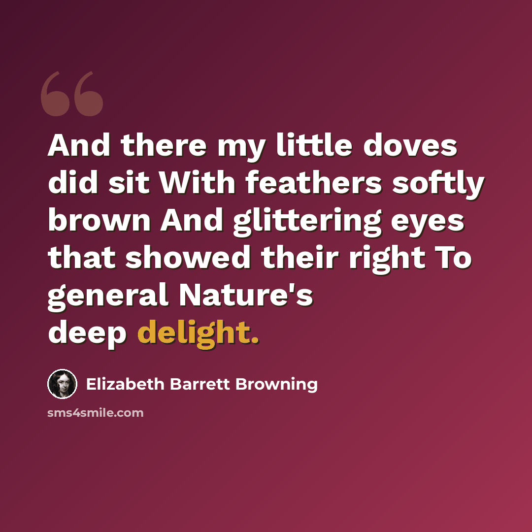 “And there my little doves did sit With feathers softly brown And glittering eyes that showed their right To general Nature's deep delight.” quote by Elizabeth Barrett Browning