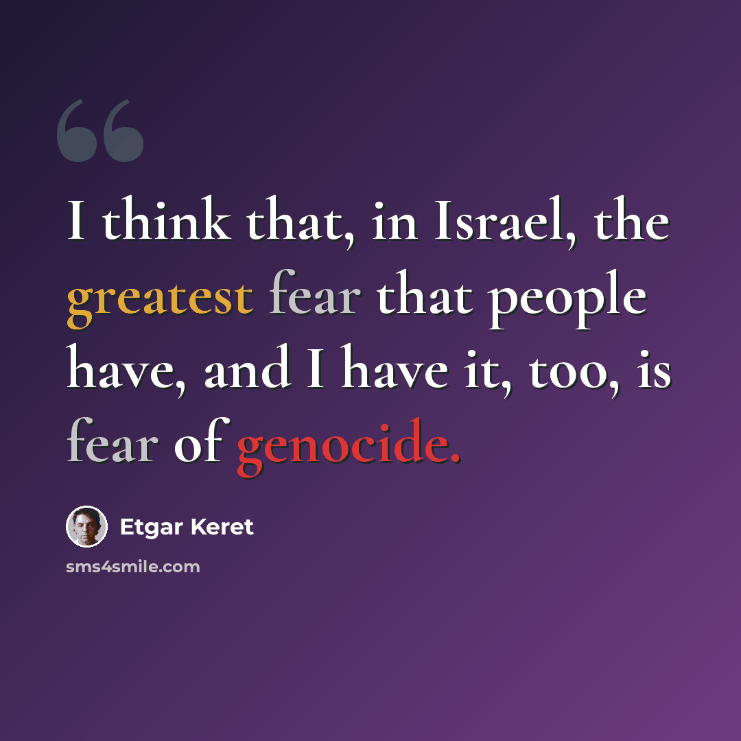“I think that, in Israel, the greatest fear that people have, and I have it, too, is fear of genocide.” quote by Etgar Keret