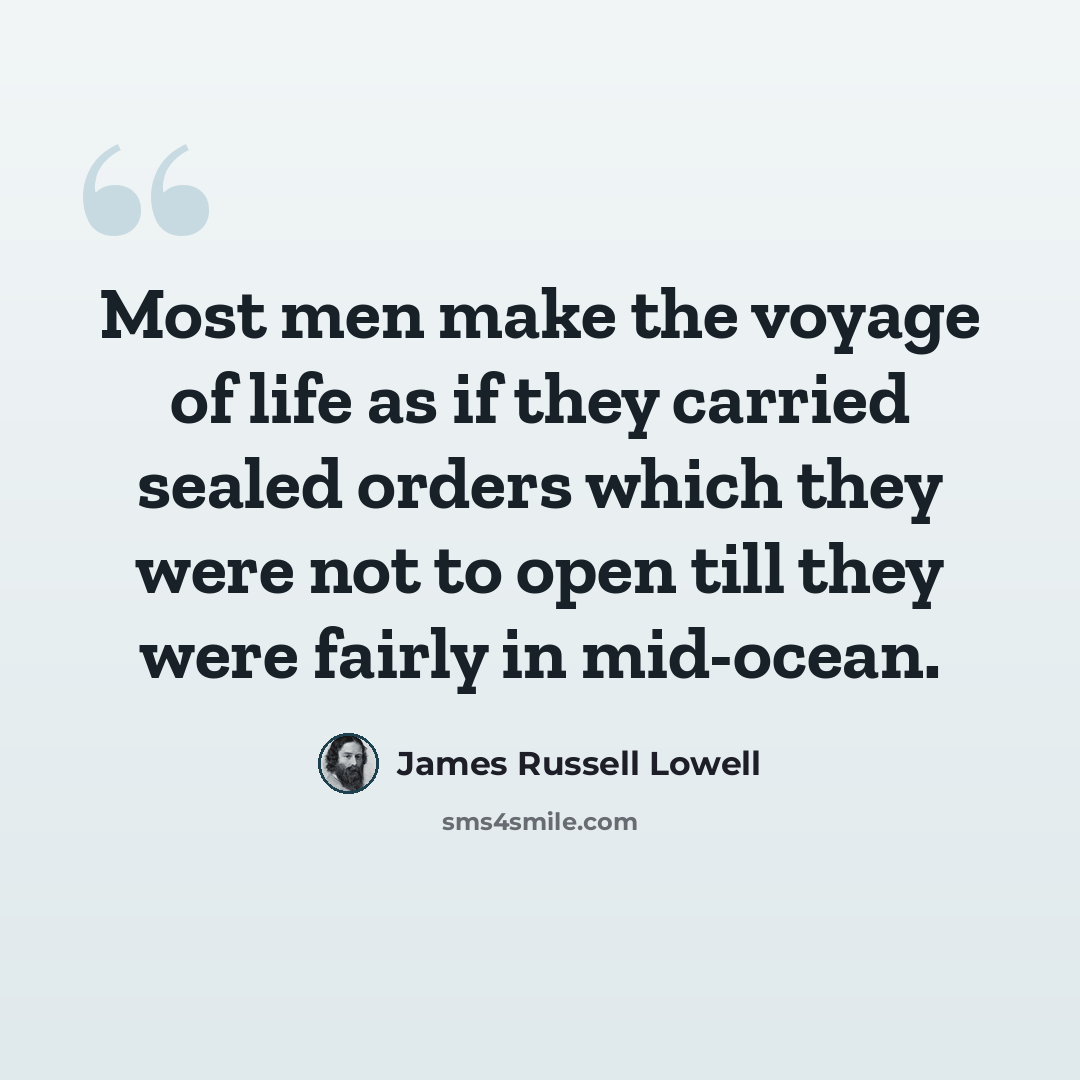 “Most men make the voyage of life as if they carried sealed orders which they were not to open till they were fairly in mid-ocean.” quote by James Russell Lowell