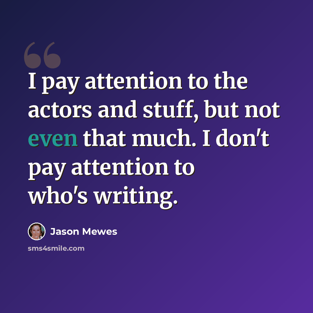 “I pay attention to the actors and stuff, but not even that much. I don't pay attention to who's writing.” quote by Jason Mewes