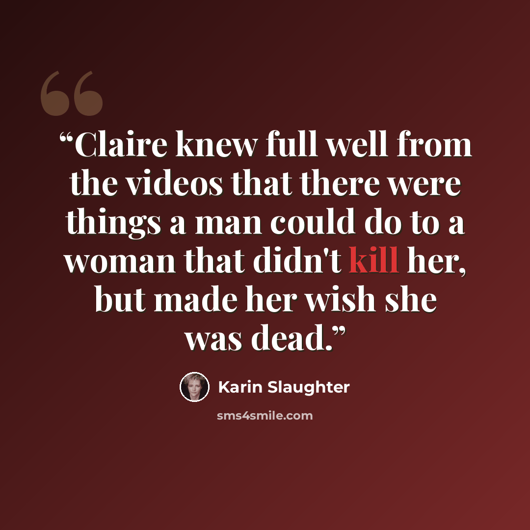 “Claire knew full well from the videos that there were things a man could do to a woman that didn't kill her, but made her wish she was dead.” quote by Karin Slaughter
