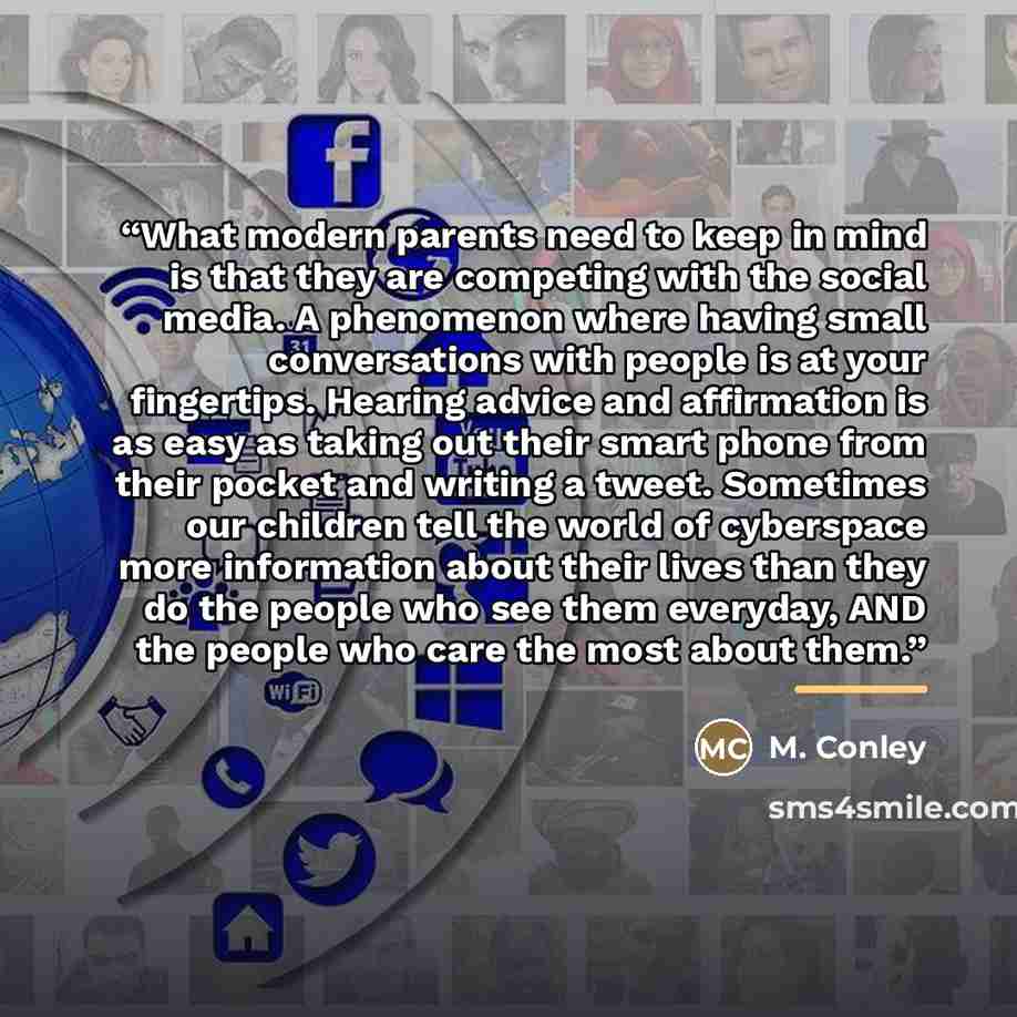 “What modern parents need to keep in mind is that they are competing with the social media. A phenomenon where having small conversations with people is at your fingertips. Hearing advice and affirmation is as easy as taking out their smart phone from their pocket and writing a tweet. Sometimes our…” quote by M. Conley