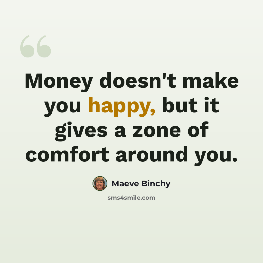 “Money doesn't make you happy, but it gives a zone of comfort around you.” quote by Maeve Binchy