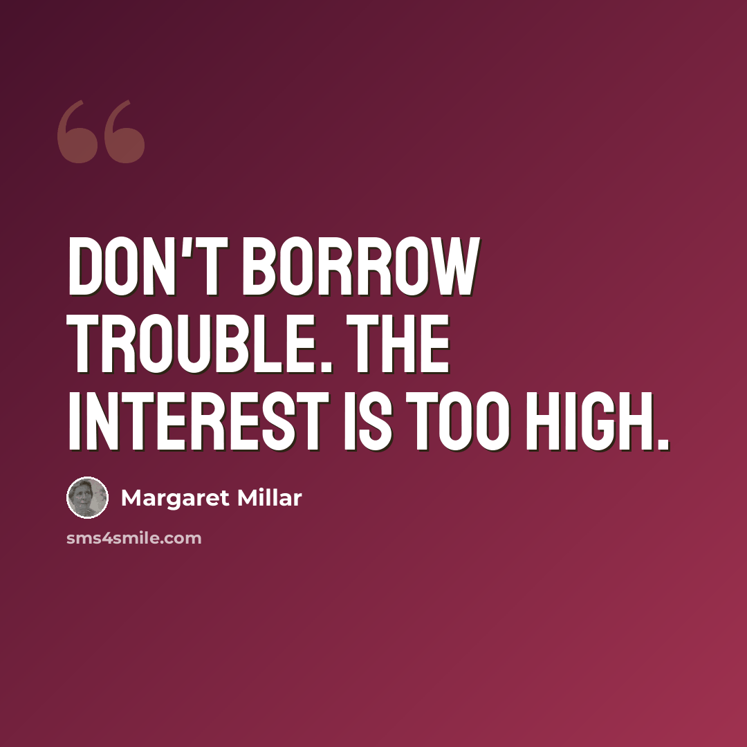 “Don't borrow trouble. The interest is too high.” quote by Margaret Millar