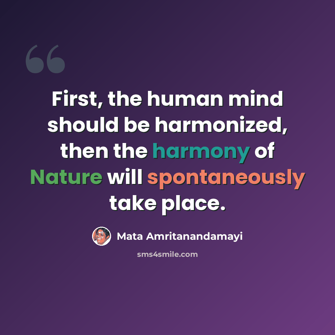 “First, the human mind should be harmonized, then the harmony of Nature will spontaneously take place.” quote by Mata Amritanandamayi