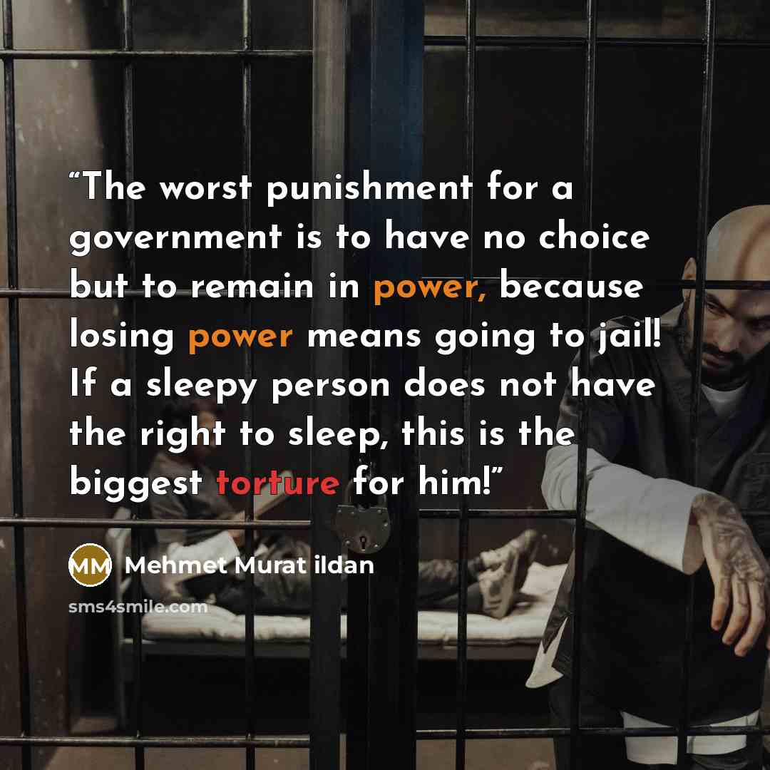 “The worst punishment for a government is to have no choice but to remain in power, because losing power means going to jail! If a sleepy person does not have the right to sleep, this is the biggest torture for him!” quote by Mehmet Murat ildan