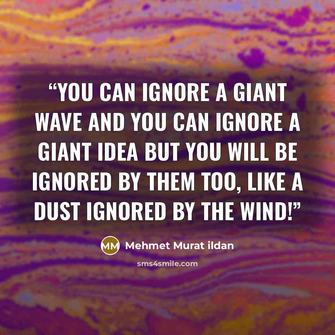 “You can ignore a giant wave and you can ignore a giant idea but you will be ignored by them too, like a dust ignored by the wind!” quote by Mehmet Murat ildan