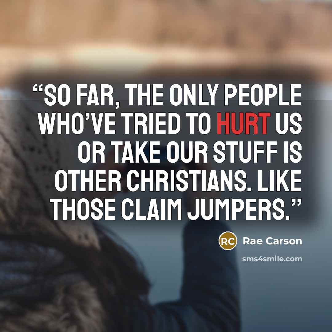 “So far, the only people who’ve tried to hurt us or take our stuff is other Christians. Like those claim jumpers.” quote by Rae Carson
